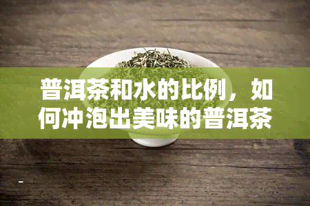 普洱茶和水的比例，如何冲泡出美味的普洱茶？关键在于掌握普洱茶与水的比例！