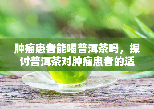 肿瘤患者能喝普洱茶吗，探讨普洱茶对肿瘤患者的适宜性：可以饮用吗？