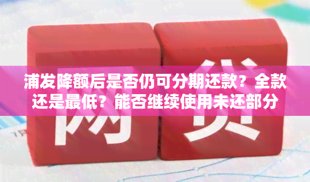 浦发降额后是否仍可分期还款？全款还是更低？能否继续使用未还部分进行消费？请详细了解安全问题。