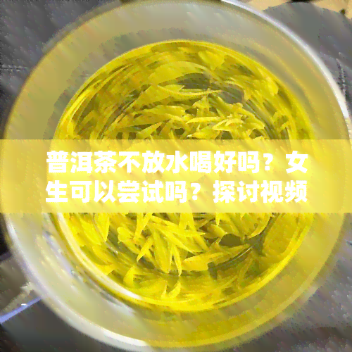 普洱茶不放水喝好吗？女生可以尝试吗？探讨视频中的观点