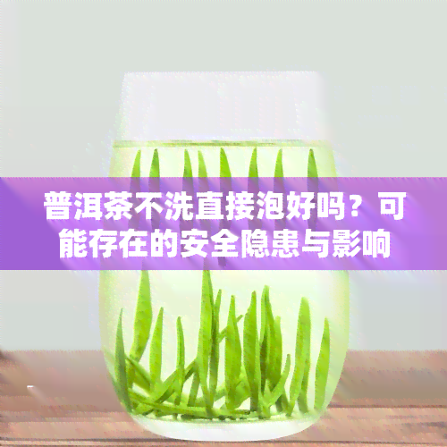 普洱茶不洗直接泡好吗？可能存在的安全隐患与影响