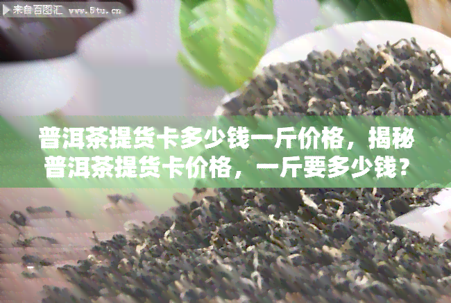 普洱茶提货卡多少钱一斤价格，揭秘普洱茶提货卡价格，一斤要多少钱？