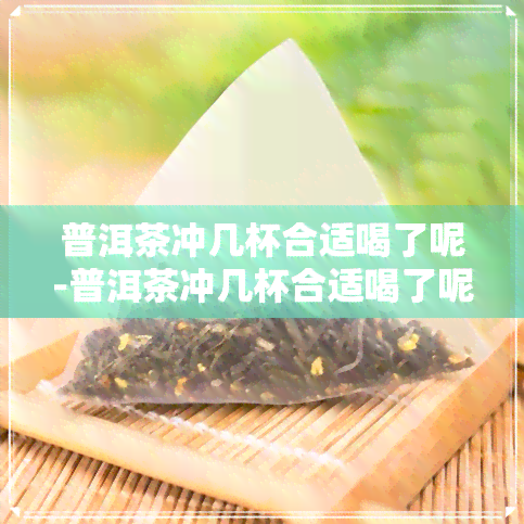 普洱茶冲几杯合适喝了呢-普洱茶冲几杯合适喝了呢女生