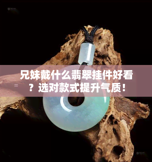 兄妹戴什么翡翠挂件好看？选对款式提升气质！