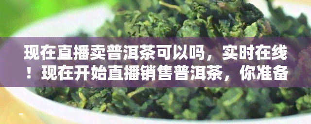 现在直播卖普洱茶可以吗，实时在线！现在开始直播销售普洱茶，你准备好了吗？