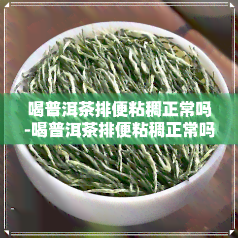 喝普洱茶排便粘稠正常吗-喝普洱茶排便粘稠正常吗女性