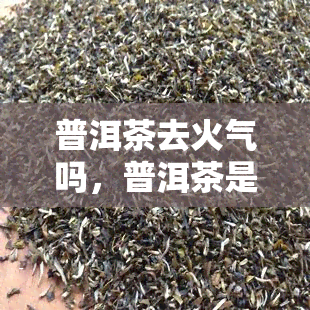 普洱茶去火气吗，普洱茶是否能去火气？探讨其功效与作用