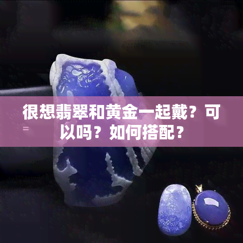 很想翡翠和黄金一起戴？可以吗？如何搭配？