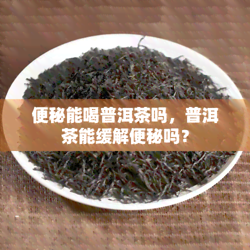 便秘能喝普洱茶吗，普洱茶能缓解便秘吗？