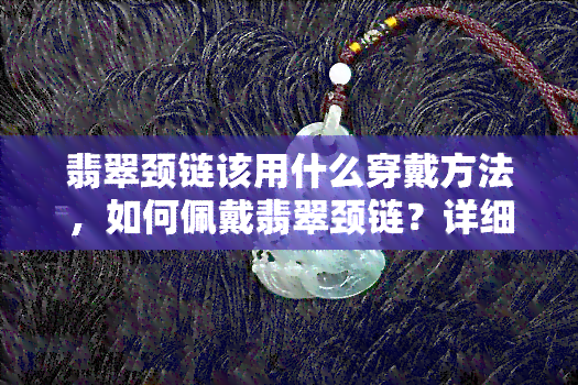 翡翠颈链该用什么穿戴方法，如何佩戴翡翠颈链？详细步骤和技巧分享