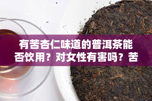 有苦杏仁味道的普洱茶能否饮用？对女性有害吗？苦杏仁味是怎样的，真的有吗？