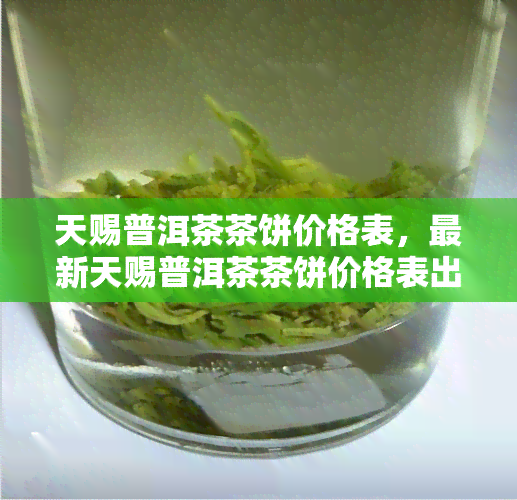 天赐普洱茶茶饼价格表，最新天赐普洱茶茶饼价格表出炉，一网打尽各类产品信息！