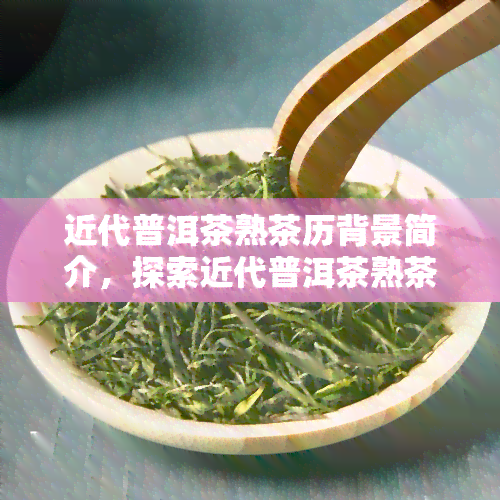 近代普洱茶熟茶历背景简介，探索近代普洱茶熟茶的历背景和演变过程