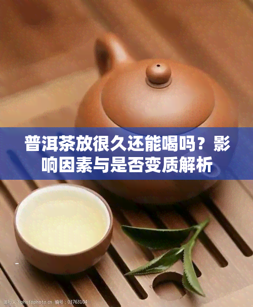 普洱茶放很久还能喝吗？影响因素与是否变质解析