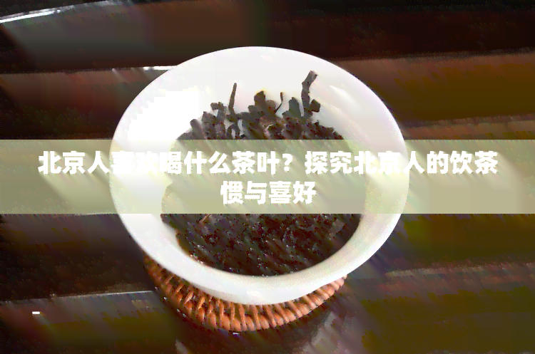 北京人喜欢喝什么茶叶？探究北京人的饮茶惯与喜好