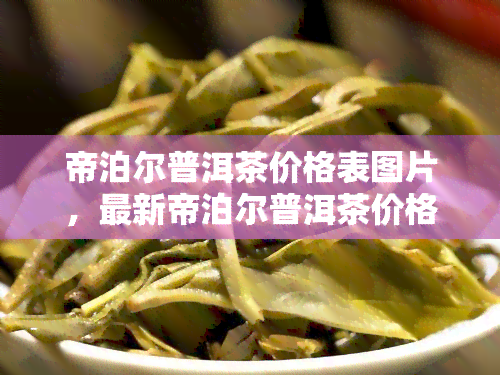 帝泊尔普洱茶价格表图片，最新帝泊尔普洱茶价格表图片出炉，一网打尽各类热门品种！