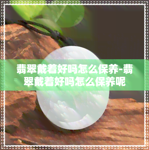 翡翠戴着好吗怎么保养-翡翠戴着好吗怎么保养呢