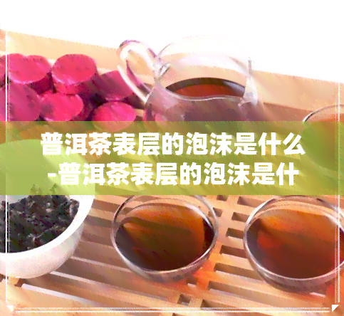 普洱茶表层的泡沫是什么-普洱茶表层的泡沫是什么样的