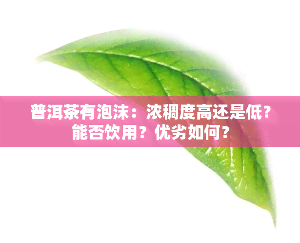 普洱茶有泡沫：浓稠度高还是低？能否饮用？优劣如何？