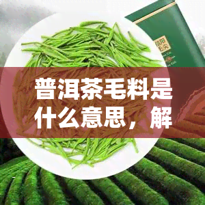 普洱茶毛料是什么意思，解密普洱茶毛料：含义与特点解析