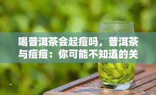 喝普洱茶会起痘吗，普洱茶与痘痘：你可能不知道的关联性