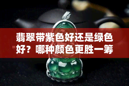 翡翠带紫色好还是绿色好？哪种颜色更胜一筹？