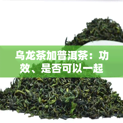 乌龙茶加普洱茶：功效、是否可以一起喝、能否减肥、排乳酸作用及饮用建议