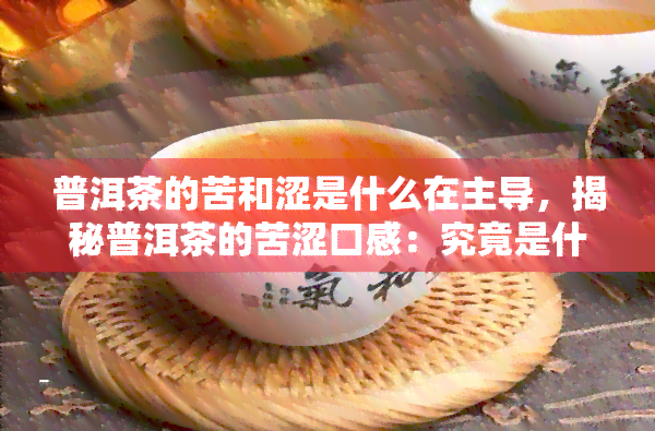 普洱茶的苦和涩是什么在主导，揭秘普洱茶的苦涩口感：究竟是什么在起主导作用？