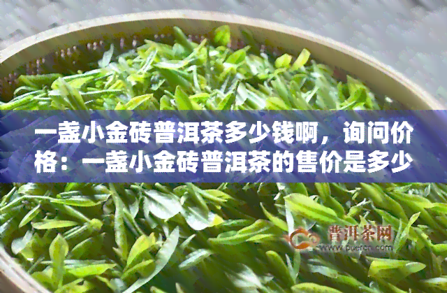 一盏小金砖普洱茶多少钱啊，询问价格：一盏小金砖普洱茶的售价是多少？