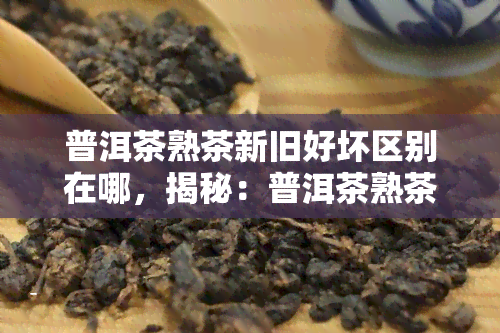 普洱茶熟茶新旧好坏区别在哪，揭秘：普洱茶熟茶新旧好坏的区别在哪里？