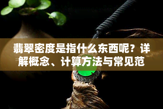 翡翠密度是指什么东西呢？详解概念、计算方法与常见范围