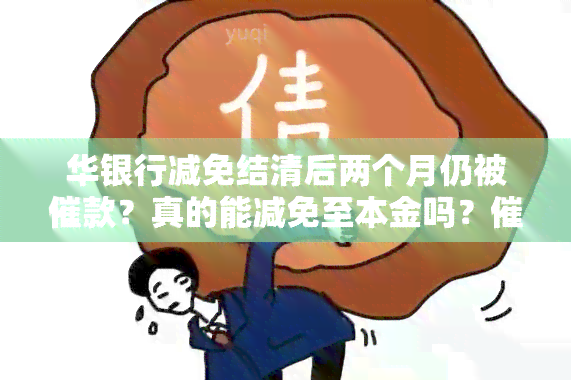 华银行减免结清后两个月仍被催款？真的能减免至本金吗？人员说可以减免是真是假？调账需要多久？