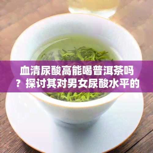 血清尿酸高能喝普洱茶吗？探讨其对男女尿酸水平的影响与适用性