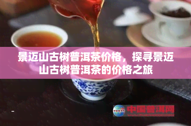 景迈山古树普洱茶价格，探寻景迈山古树普洱茶的价格之旅