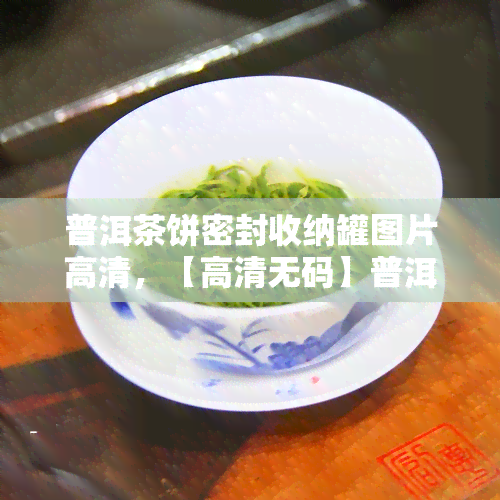 普洱茶饼密封收纳罐图片高清，【高清 *** 】普洱茶饼密封收纳罐图片大全