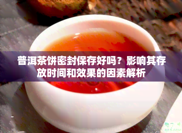 普洱茶饼密封保存好吗？影响其存放时间和效果的因素解析