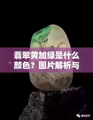 翡翠黄加绿是什么颜色？图片解析与名称探讨