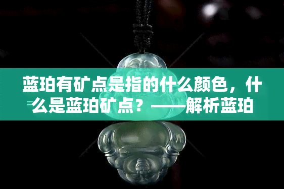 蓝珀有矿点是指的什么颜色，什么是蓝珀矿点？——解析蓝珀中特殊颜色的现象