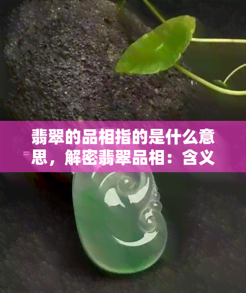 翡翠的品相指的是什么意思，解密翡翠品相：含义与重要性