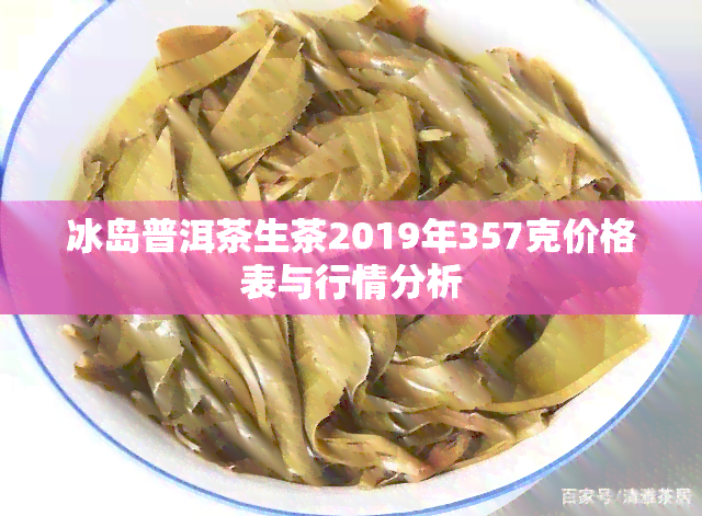 冰岛普洱茶生茶2019年357克价格表与行情分析