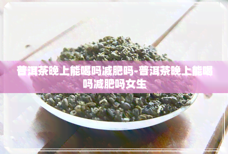 普洱茶晚上能喝吗减肥吗-普洱茶晚上能喝吗减肥吗女生