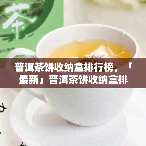 普洱茶饼收纳盒排行榜，「最新」普洱茶饼收纳盒排行榜，超全款式大公开！