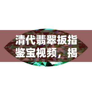 清代翡翠扳指鉴宝视频，揭秘清代翡翠扳指：珍品鉴宝视频解析