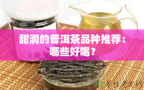 甜润的普洱茶品种推荐：哪些好喝？