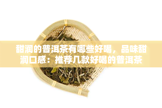 甜润的普洱茶有哪些好喝，品味甜润口感：推荐几款好喝的普洱茶