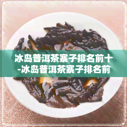 冰岛普洱茶寨子排名前十-冰岛普洱茶寨子排名前十名