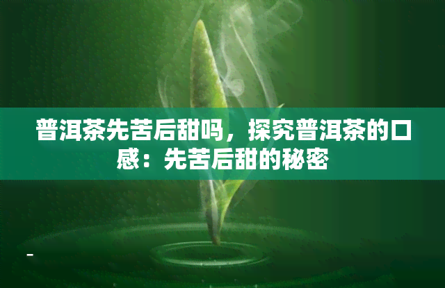 普洱茶先苦后甜吗，探究普洱茶的口感：先苦后甜的秘密