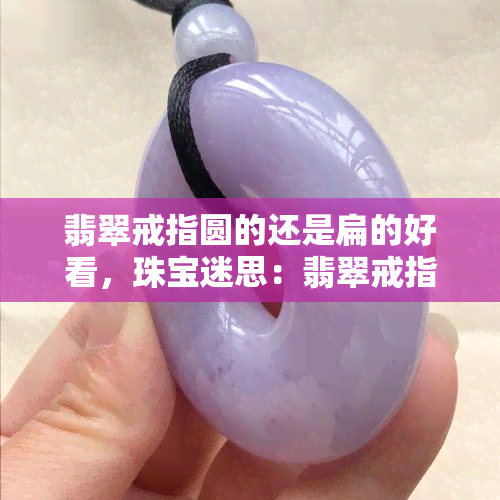 翡翠戒指圆的还是扁的好看，珠宝迷思：翡翠戒指，圆形or扁形？哪个更美观？