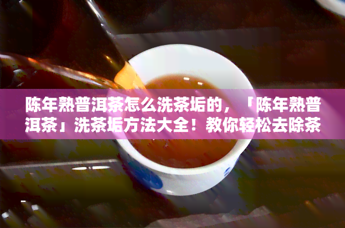 陈年熟普洱茶怎么洗茶垢的，「陈年熟普洱茶」洗茶垢方法大全！教你轻松去除茶渍