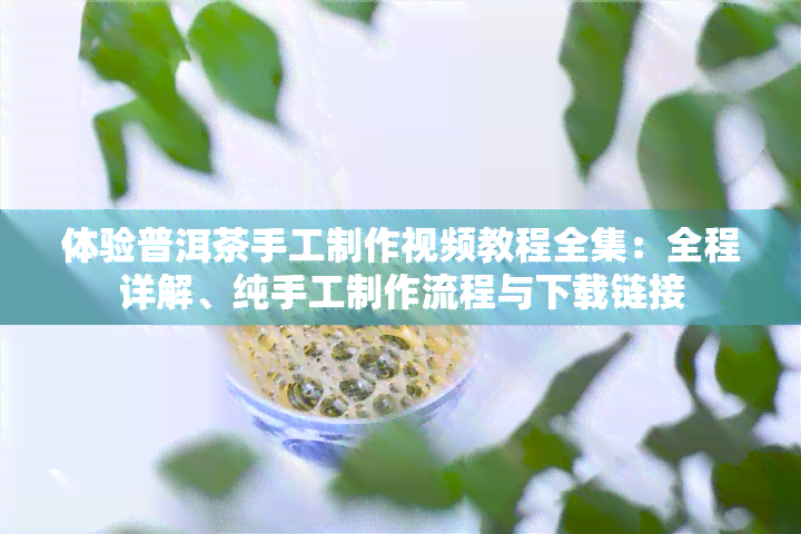 体验普洱茶手工制作视频教程全集：全程详解、纯手工制作流程与下载链接